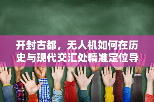 开封古都，无人机如何在历史与现代交汇处精准定位导航？