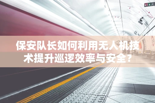 保安队长如何利用无人机技术提升巡逻效率与安全？