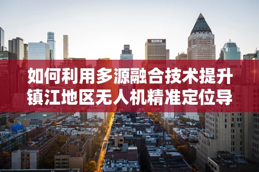 如何利用多源融合技术提升镇江地区无人机精准定位导航？
