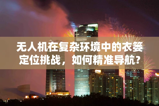 无人机在复杂环境中的衣篓定位挑战，如何精准导航？
