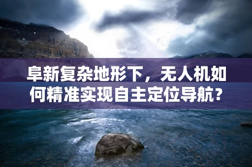 阜新复杂地形下，无人机如何精准实现自主定位导航？