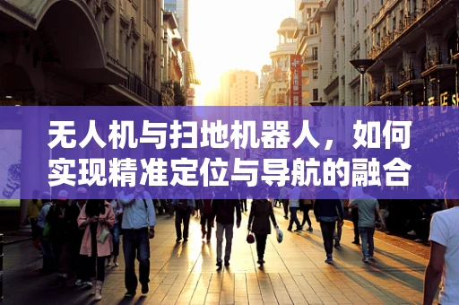 无人机与扫地机器人，如何实现精准定位与导航的融合？