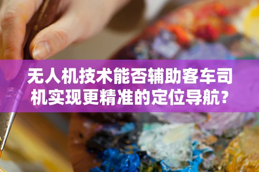 无人机技术能否辅助客车司机实现更精准的定位导航？