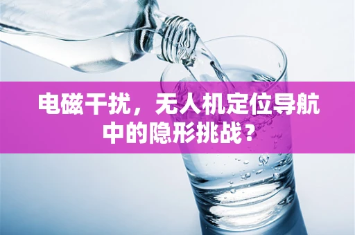 电磁干扰，无人机定位导航中的隐形挑战？