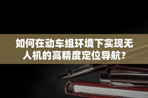 如何在动车组环境下实现无人机的高精度定位导航？
