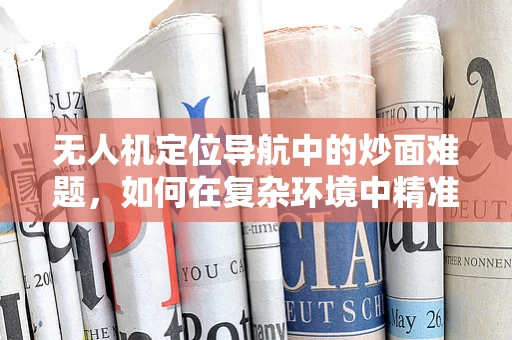 无人机定位导航中的炒面难题，如何在复杂环境中精准导航？