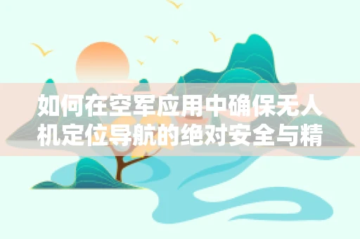 如何在空军应用中确保无人机定位导航的绝对安全与精准？