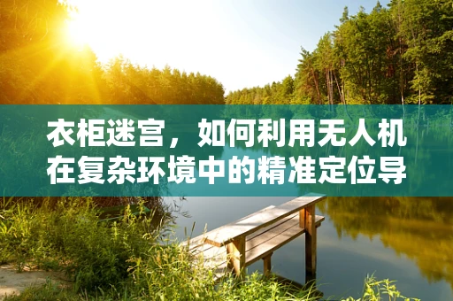 衣柜迷宫，如何利用无人机在复杂环境中的精准定位导航？