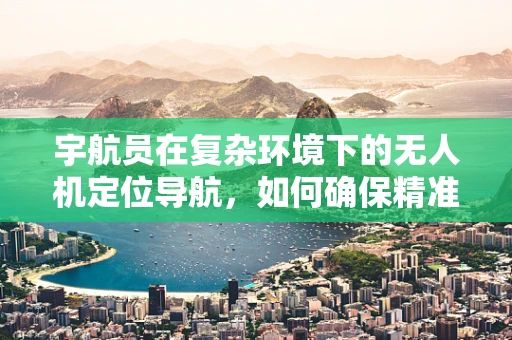 宇航员在复杂环境下的无人机定位导航，如何确保精准与安全？