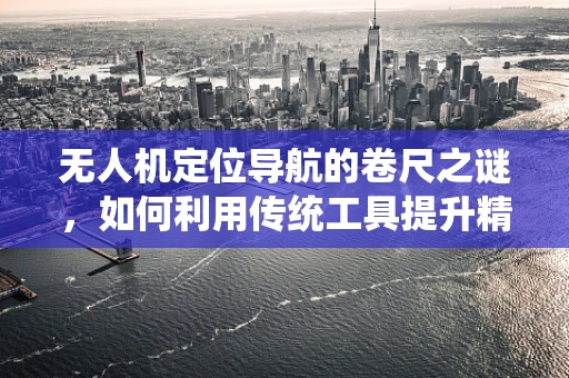 无人机定位导航的卷尺之谜，如何利用传统工具提升精准度？