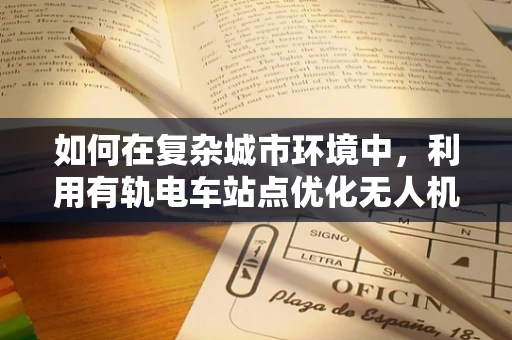 如何在复杂城市环境中，利用有轨电车站点优化无人机定位导航？