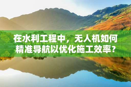 在水利工程中，无人机如何精准导航以优化施工效率？