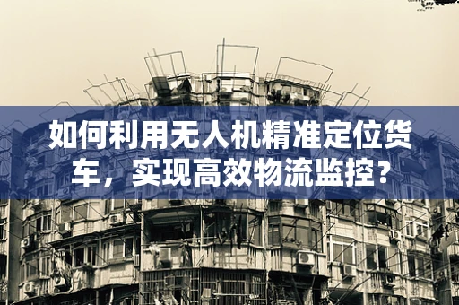 如何利用无人机精准定位货车，实现高效物流监控？