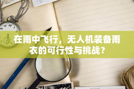 在雨中飞行，无人机装备雨衣的可行性与挑战？
