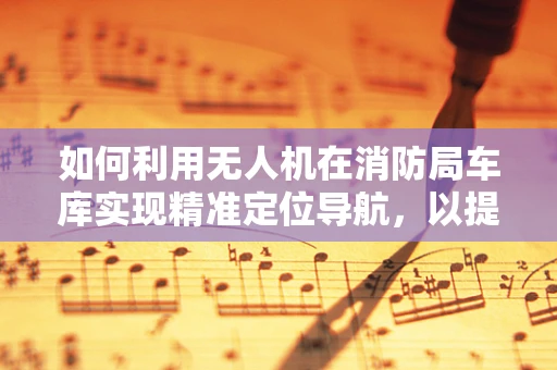 如何利用无人机在消防局车库实现精准定位导航，以提升应急响应速度？
