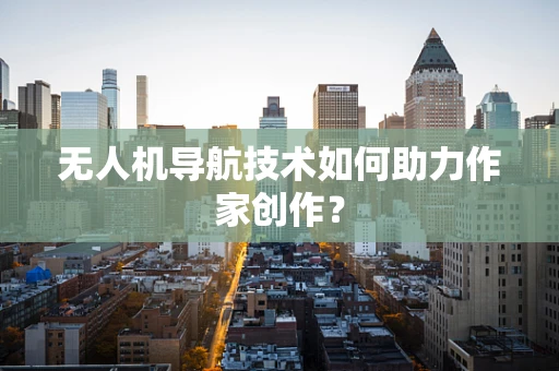 无人机导航技术如何助力作家创作？