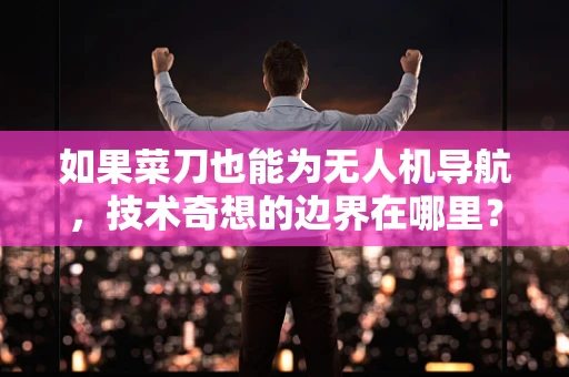 如果菜刀也能为无人机导航，技术奇想的边界在哪里？