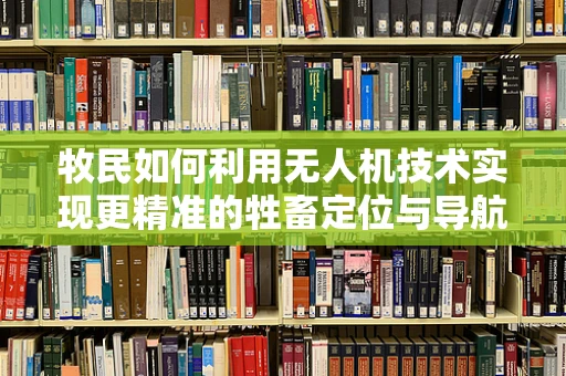 牧民如何利用无人机技术实现更精准的牲畜定位与导航？