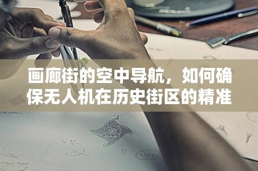 画廊街的空中导航，如何确保无人机在历史街区的精准定位？