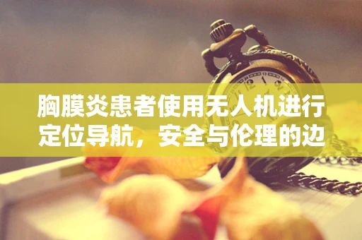 胸膜炎患者使用无人机进行定位导航，安全与伦理的边界？