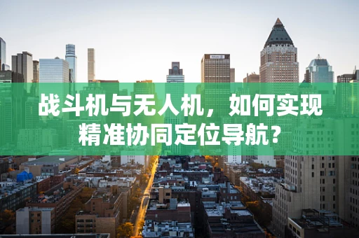 战斗机与无人机，如何实现精准协同定位导航？