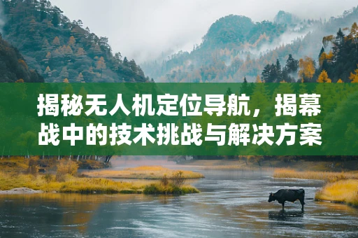 揭秘无人机定位导航，揭幕战中的技术挑战与解决方案