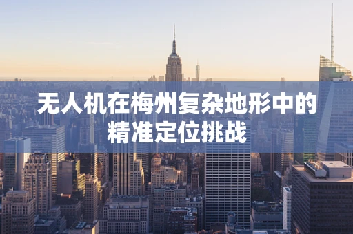 无人机在梅州复杂地形中的精准定位挑战