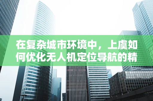 在复杂城市环境中，上虞如何优化无人机定位导航的精准度？