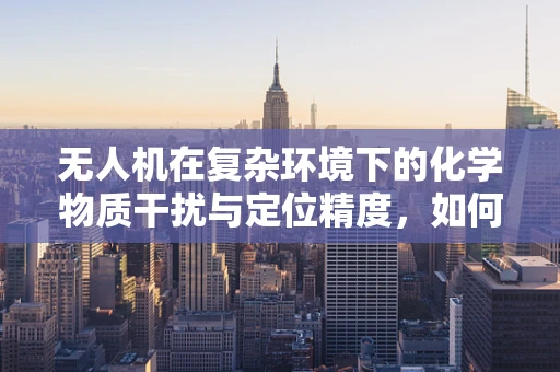 无人机在复杂环境下的化学物质干扰与定位精度，如何避免？