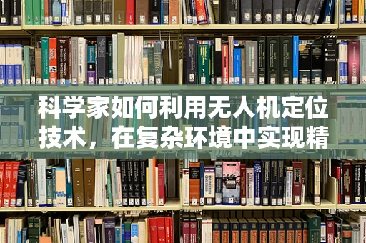 科学家如何利用无人机定位技术，在复杂环境中实现精准导航？