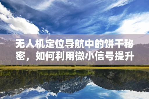 无人机定位导航中的饼干秘密，如何利用微小信号提升精准度？