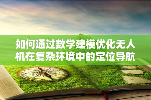 如何通过数学建模优化无人机在复杂环境中的定位导航？