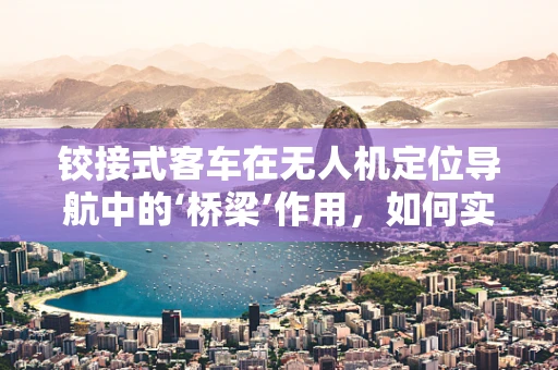 铰接式客车在无人机定位导航中的‘桥梁’作用，如何实现精准对接？