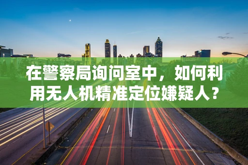 在警察局询问室中，如何利用无人机精准定位嫌疑人？