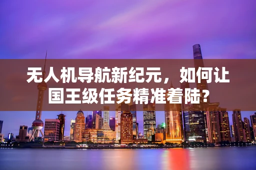 无人机导航新纪元，如何让国王级任务精准着陆？