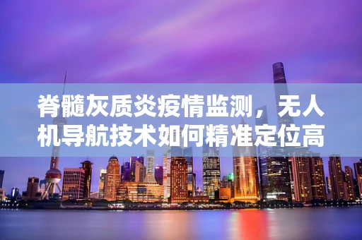 脊髓灰质炎疫情监测，无人机导航技术如何精准定位高风险区域？