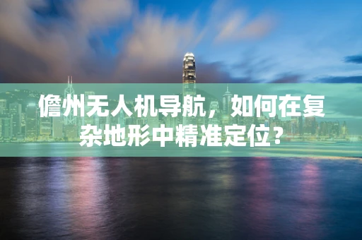儋州无人机导航，如何在复杂地形中精准定位？