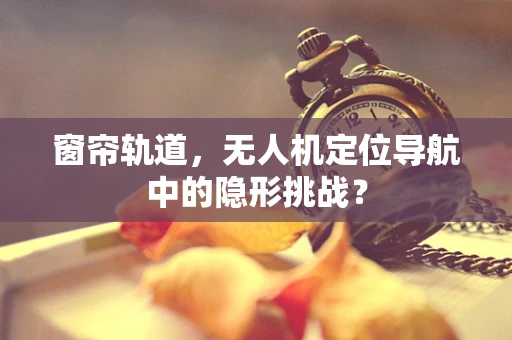 窗帘轨道，无人机定位导航中的隐形挑战？