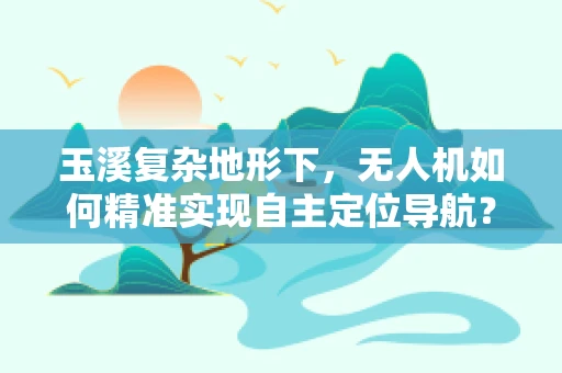 玉溪复杂地形下，无人机如何精准实现自主定位导航？