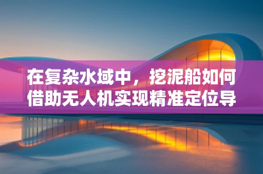 在复杂水域中，挖泥船如何借助无人机实现精准定位导航？