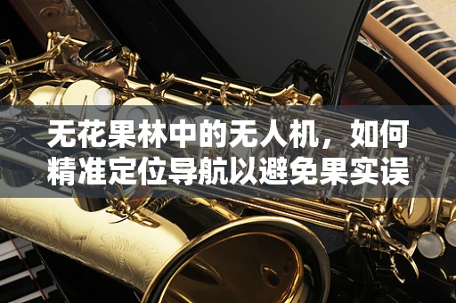 无花果林中的无人机，如何精准定位导航以避免果实误撞？