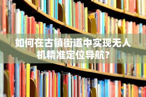 如何在古镇街道中实现无人机精准定位导航？