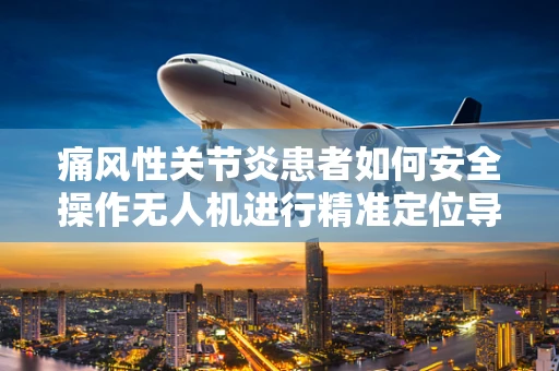 痛风性关节炎患者如何安全操作无人机进行精准定位导航？