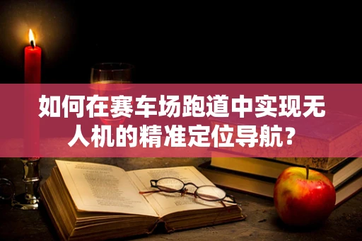 如何在赛车场跑道中实现无人机的精准定位导航？