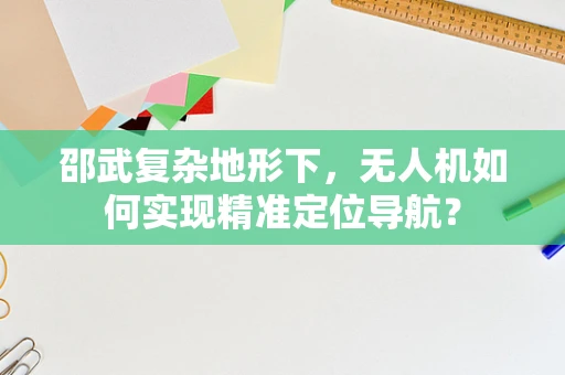 邵武复杂地形下，无人机如何实现精准定位导航？