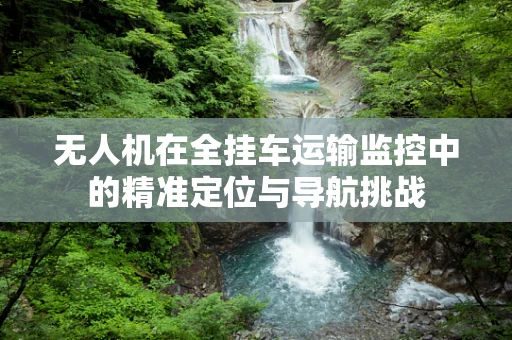 无人机在全挂车运输监控中的精准定位与导航挑战