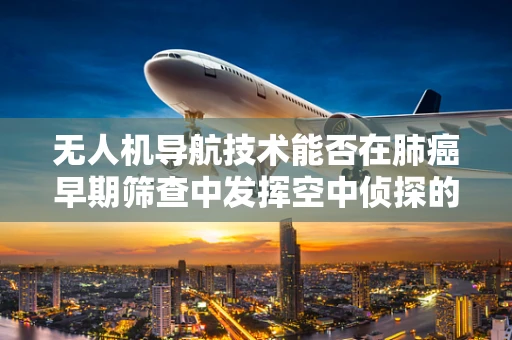 无人机导航技术能否在肺癌早期筛查中发挥空中侦探的作用？
