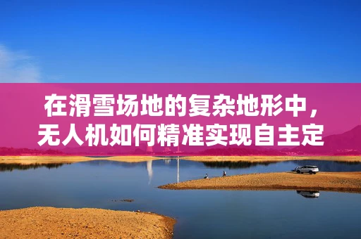 在滑雪场地的复杂地形中，无人机如何精准实现自主定位导航？