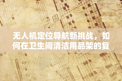 无人机定位导航新挑战，如何在卫生间清洁用品架的复杂环境中精准着陆？