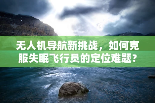 无人机导航新挑战，如何克服失眠飞行员的定位难题？